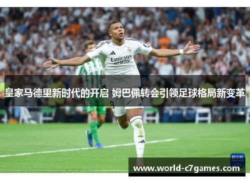 皇家马德里新时代的开启 姆巴佩转会引领足球格局新变革