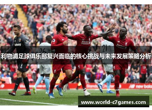 利物浦足球俱乐部复兴面临的核心挑战与未来发展策略分析