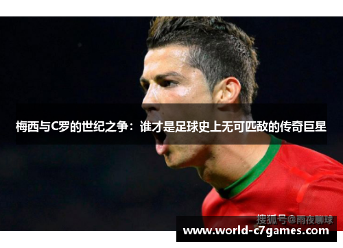 梅西与C罗的世纪之争：谁才是足球史上无可匹敌的传奇巨星