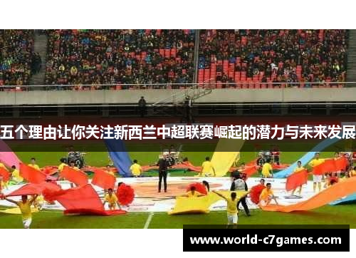 五个理由让你关注新西兰中超联赛崛起的潜力与未来发展