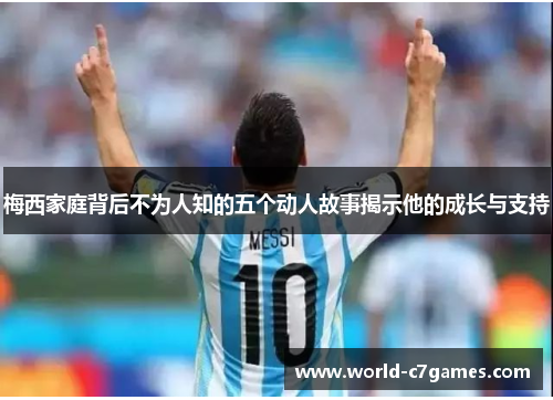 梅西家庭背后不为人知的五个动人故事揭示他的成长与支持