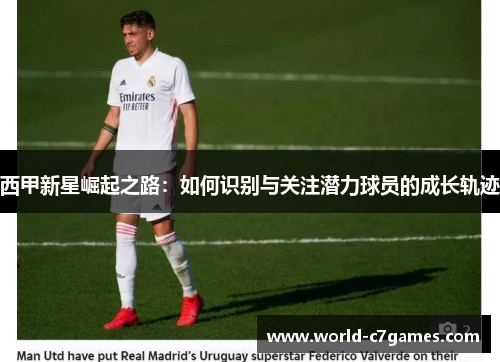 西甲新星崛起之路：如何识别与关注潜力球员的成长轨迹