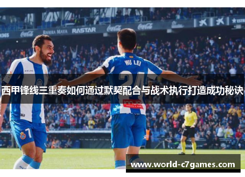 西甲锋线三重奏如何通过默契配合与战术执行打造成功秘诀