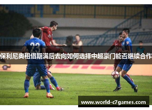 保利尼奥租借期满后去向如何选择中超豪门能否继续合作