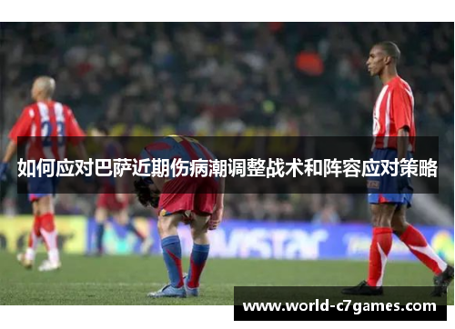 如何应对巴萨近期伤病潮调整战术和阵容应对策略