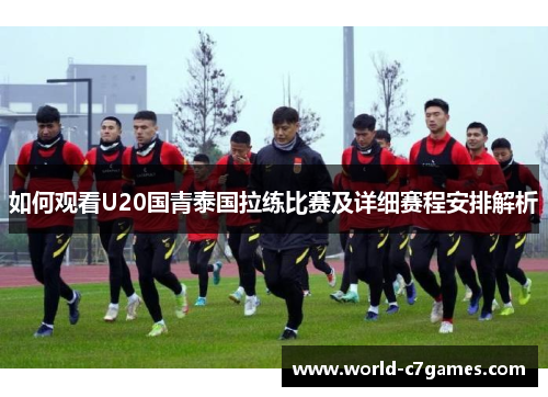 如何观看U20国青泰国拉练比赛及详细赛程安排解析