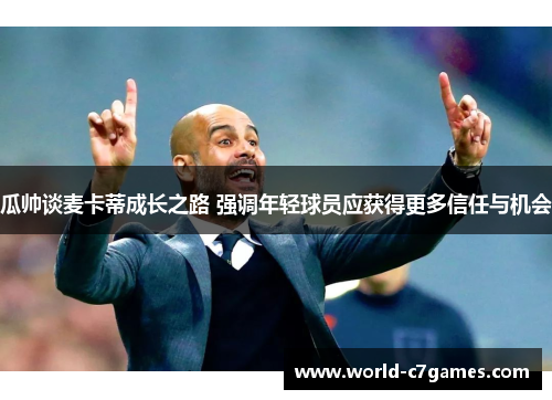 瓜帅谈麦卡蒂成长之路 强调年轻球员应获得更多信任与机会