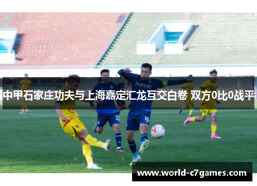中甲石家庄功夫与上海嘉定汇龙互交白卷 双方0比0战平