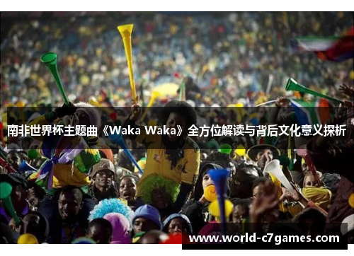 南非世界杯主题曲《Waka Waka》全方位解读与背后文化意义探析