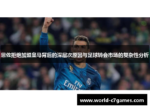 恩佐拒绝加盟皇马背后的深层次原因与足球转会市场的复杂性分析