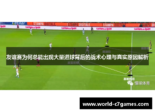 友谊赛为何总能出现大量进球背后的战术心理与真实原因解析