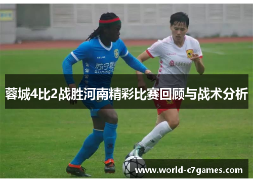 蓉城4比2战胜河南精彩比赛回顾与战术分析