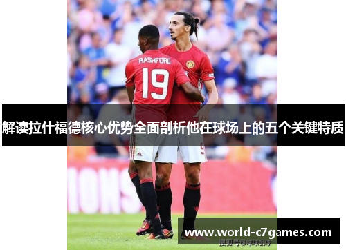 解读拉什福德核心优势全面剖析他在球场上的五个关键特质