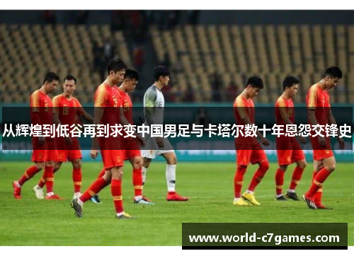 从辉煌到低谷再到求变中国男足与卡塔尔数十年恩怨交锋史