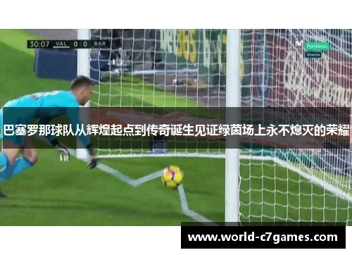 巴塞罗那球队从辉煌起点到传奇诞生见证绿茵场上永不熄灭的荣耀