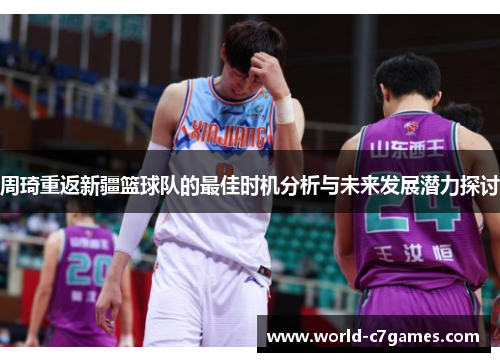 周琦重返新疆篮球队的最佳时机分析与未来发展潜力探讨 周琦重返新疆篮球队的最佳时机分析与未来发展潜力探讨