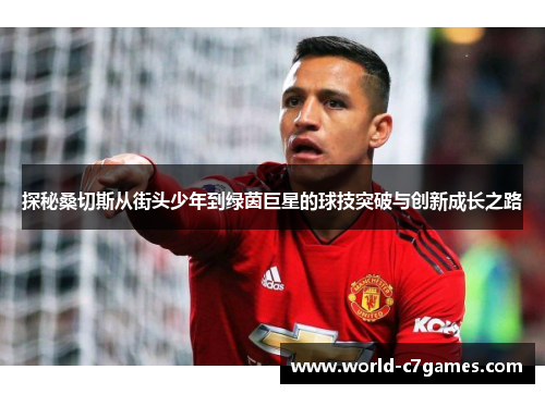 探秘桑切斯从街头少年到绿茵巨星的球技突破与创新成长之路 探秘桑切斯从街头少年到绿茵巨星的球技突破与创新成长之路