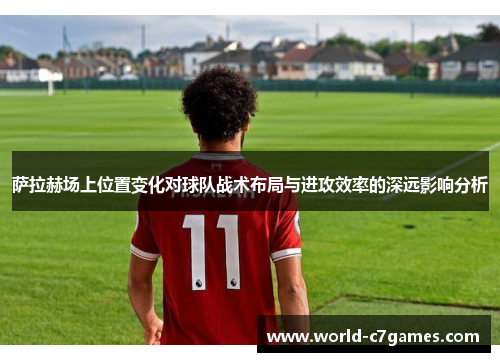 萨拉赫场上位置变化对球队战术布局与进攻效率的深远影响分析