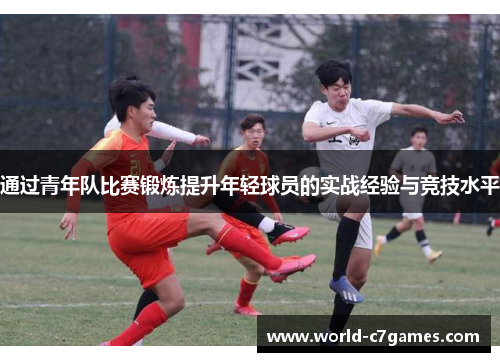 通过青年队比赛锻炼提升年轻球员的实战经验与竞技水平