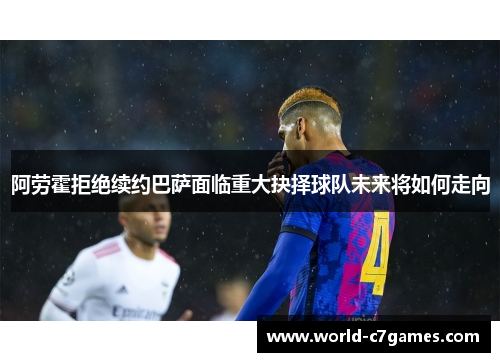 阿劳霍拒绝续约巴萨面临重大抉择球队未来将如何走向 阿劳霍拒绝续约巴萨面临重大抉择球队未来将如何走向