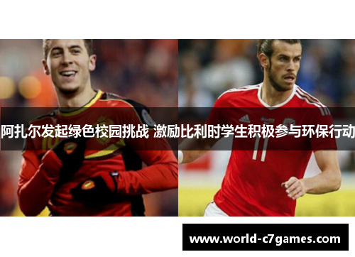 阿扎尔发起绿色校园挑战 激励比利时学生积极参与环保行动 阿扎尔发起绿色校园挑战 激励比利时学生积极参与环保行动