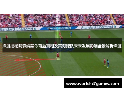 深度揭秘阿森纳禁令背后真相及其对球队未来发展影响全景解析深度 深度揭秘阿森纳禁令背后真相及其对球队未来发展影响全景解析深度