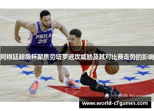 阿根廷超级杯聚焦劳塔罗进攻威胁及其对比赛走势的影响 阿根廷超级杯聚焦劳塔罗进攻威胁及其对比赛走势的影响