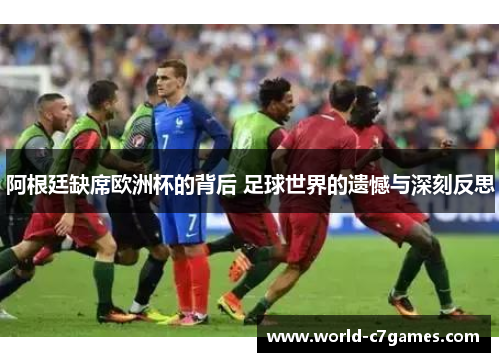阿根廷缺席欧洲杯的背后 足球世界的遗憾与深刻反思 阿根廷缺席欧洲杯的背后 足球世界的遗憾与深刻反思