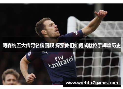 阿森纳五大传奇名宿回顾 探索他们如何成就枪手辉煌历史 阿森纳五大传奇名宿回顾 探索他们如何成就枪手辉煌历史