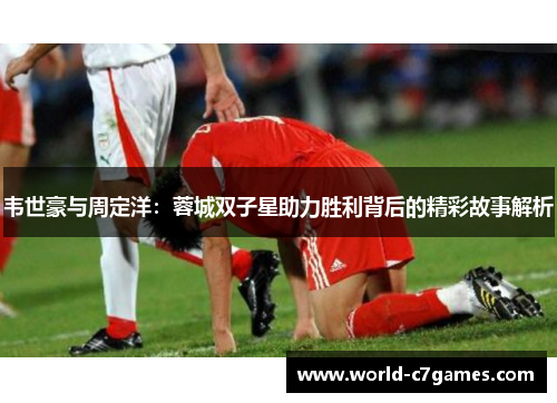 韦世豪与周定洋：蓉城双子星助力胜利背后的精彩故事解析