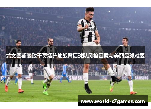 尤文图斯屡败于莫塔阵地战背后球队风格困境与美丽足球难题 尤文图斯屡败于莫塔阵地战背后球队风格困境与美丽足球难题