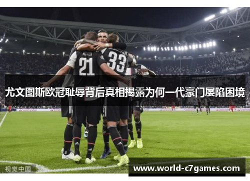 尤文图斯欧冠耻辱背后真相揭露为何一代豪门屡陷困境 尤文图斯欧冠耻辱背后真相揭露为何一代豪门屡陷困境