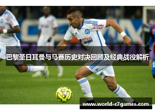 巴黎圣日耳曼与马赛历史对决回顾及经典战役解析