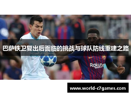 巴萨铁卫复出后面临的挑战与球队防线重建之路