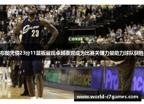 布朗凭借23分11篮板展现卓越表现成为比赛关键力量助力球队获胜