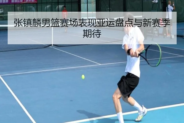 张镇麟男篮赛场表现亚运盘点与新赛季期待